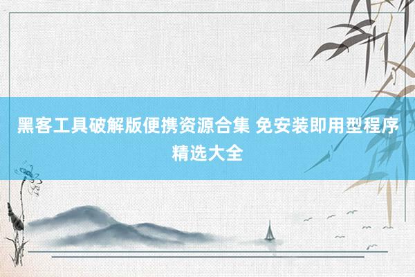 黑客工具破解版便携资源合集 免安装即用型程序精选大全